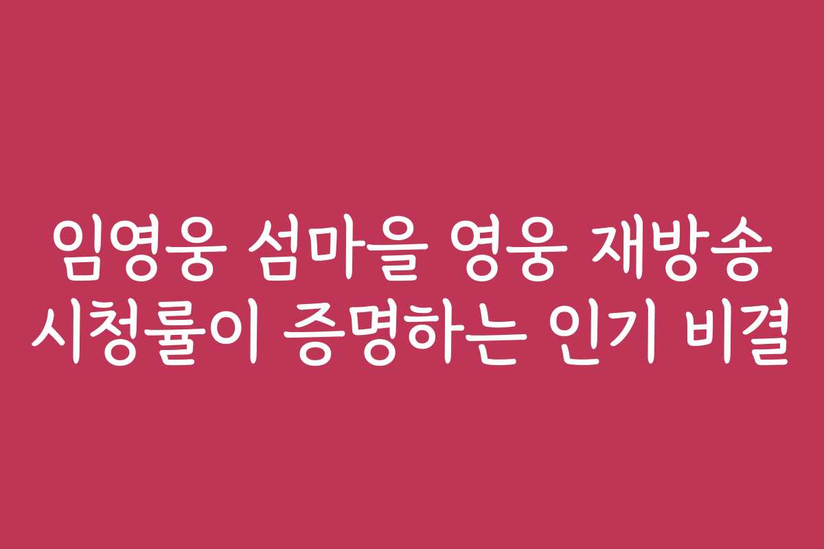 임영웅 섬마을 영웅 재방송 시청률이 증명하는 인기 비결