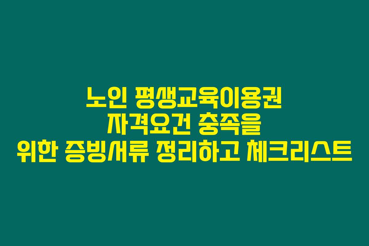 노인 평생교육이용권 자격요건 충족을 위한 증빙서류 정리하고 체크리스트