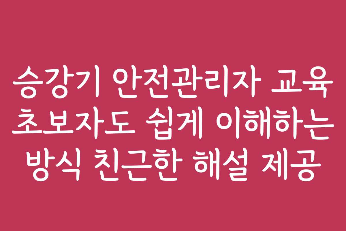 승강기 안전관리자 교육 초보자도 쉽게 이해하는 방식 친근한 해설 제공
