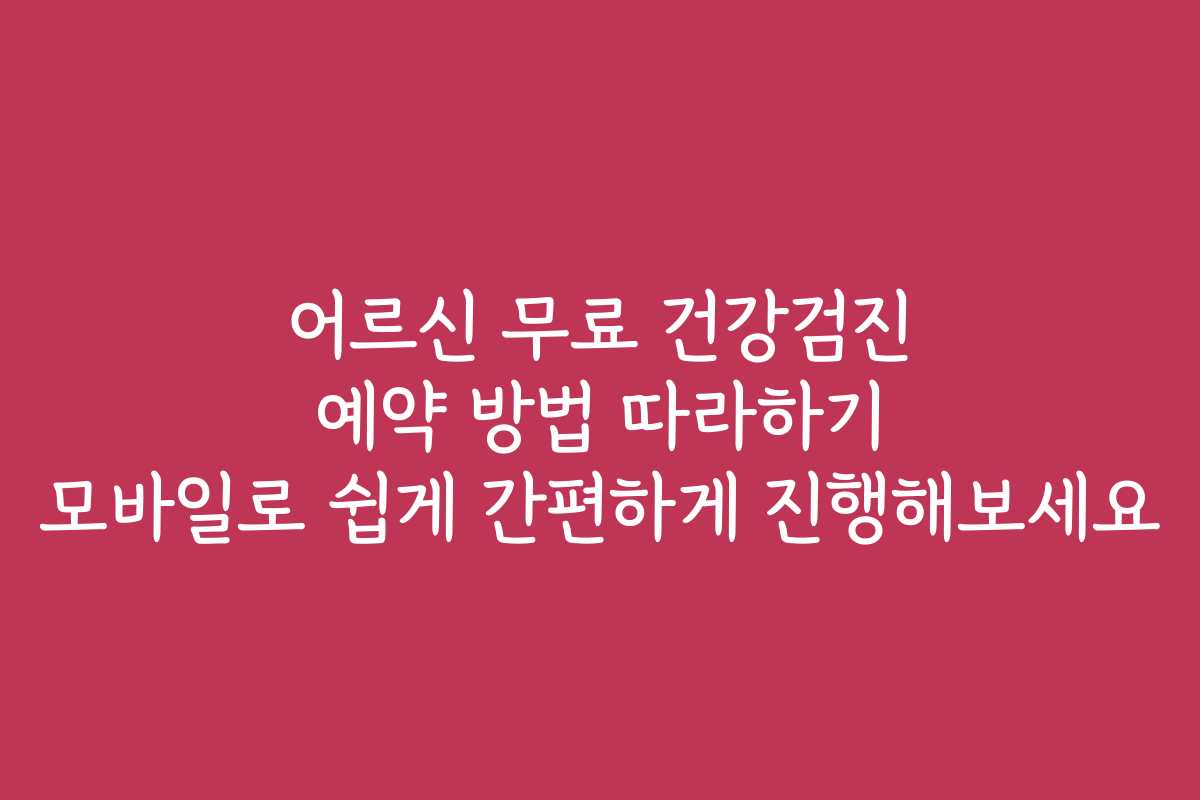 어르신 무료 건강검진 예약 방법 따라하기 모바일로 쉽게 간편하게 진행해보세요