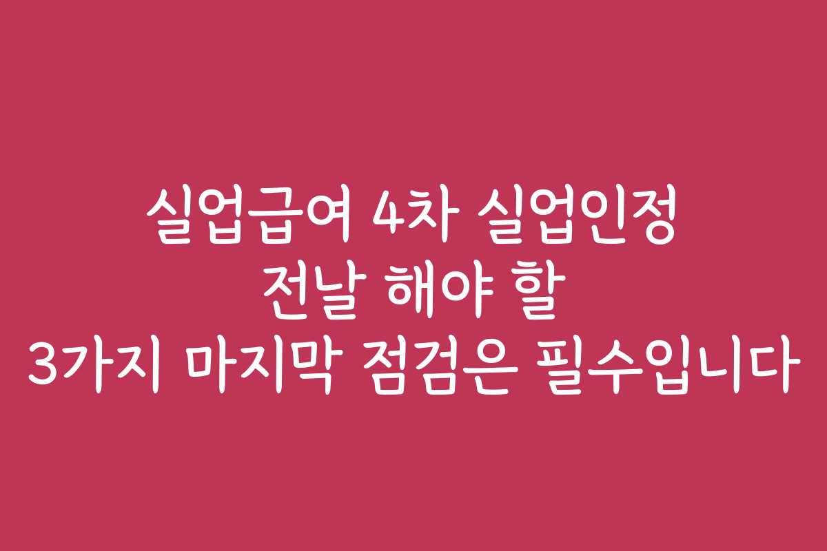 실업급여 4차 실업인정 전날 해야 할 3가지 마지막 점검은 필수입니다