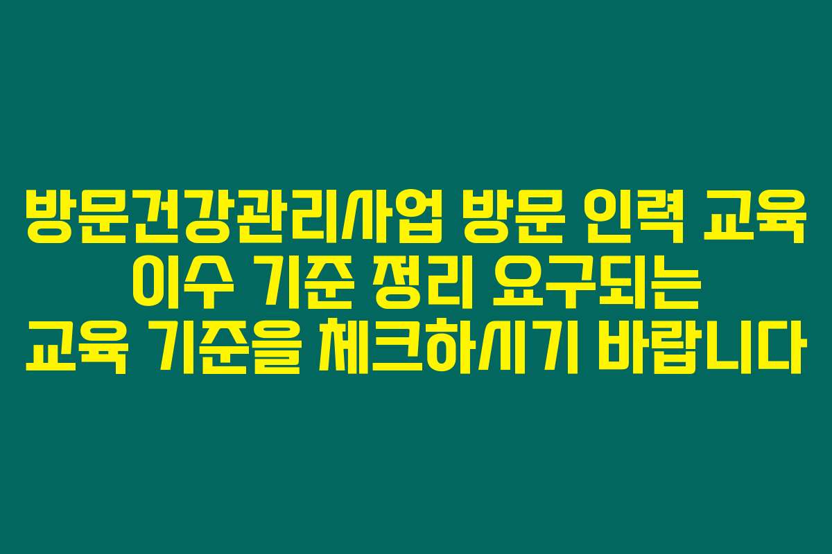 방문건강관리사업 방문 인력 교육 이수 기준 정리 요구되는 교육 기준을 체크하시기 바랍니다