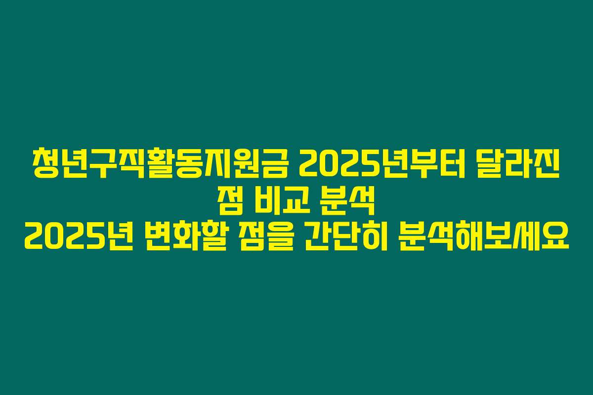 청년구직활동지원금 2025년부터 달라진 점 비교 분석 2025년 변화할 점을 간단히 분석해보세요