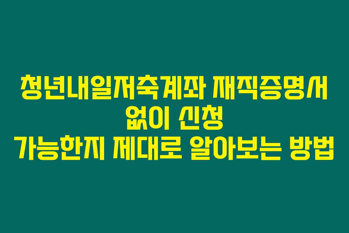 청년내일저축계좌 재직증명서 없이 신청 가능한지 제대로 알아보는 방법