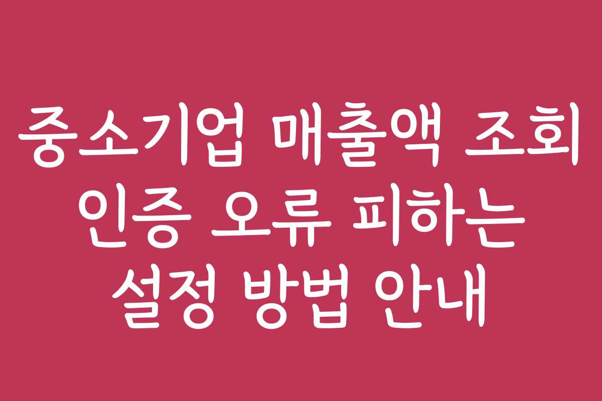 중소기업 매출액 조회 인증 오류 피하는 설정 방법 안내