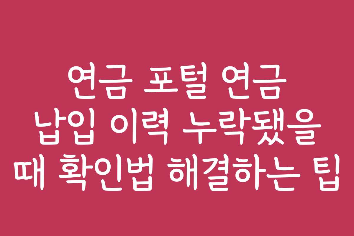 연금 포털 연금 납입 이력 누락됐을 때 확인법 해결하는 팁