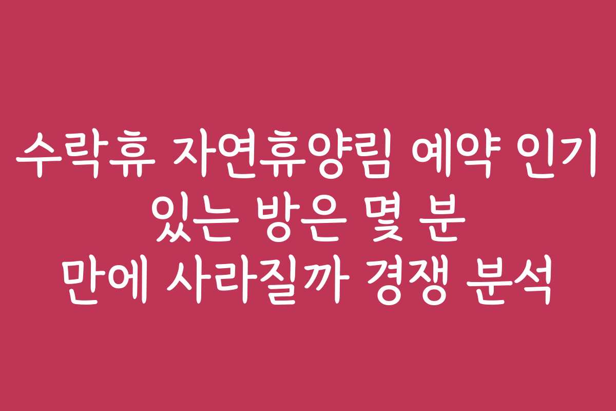 수락휴 자연휴양림 예약 인기 있는 방은 몇 분 만에 사라질까 경쟁 분석