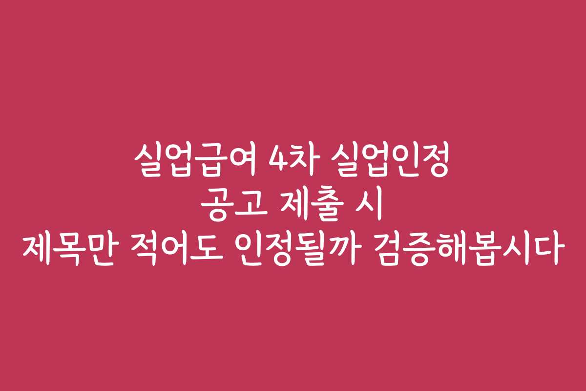 실업급여 4차 실업인정 공고 제출 시 제목만 적어도 인정될까 검증해봅시다