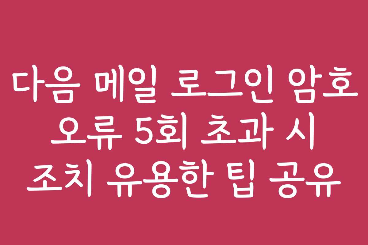 다음 메일 로그인 암호 오류 5회 초과 시 조치 유용한 팁 공유