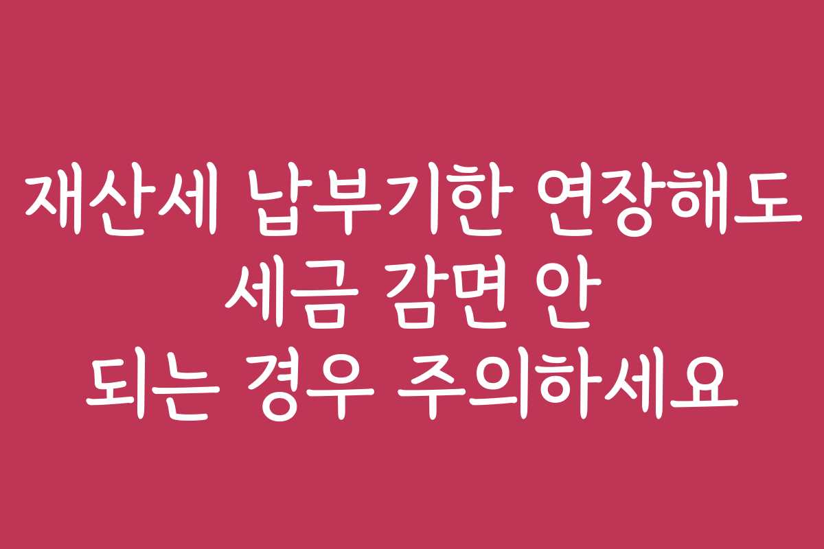 재산세 납부기한 연장해도 세금 감면 안 되는 경우 주의하세요