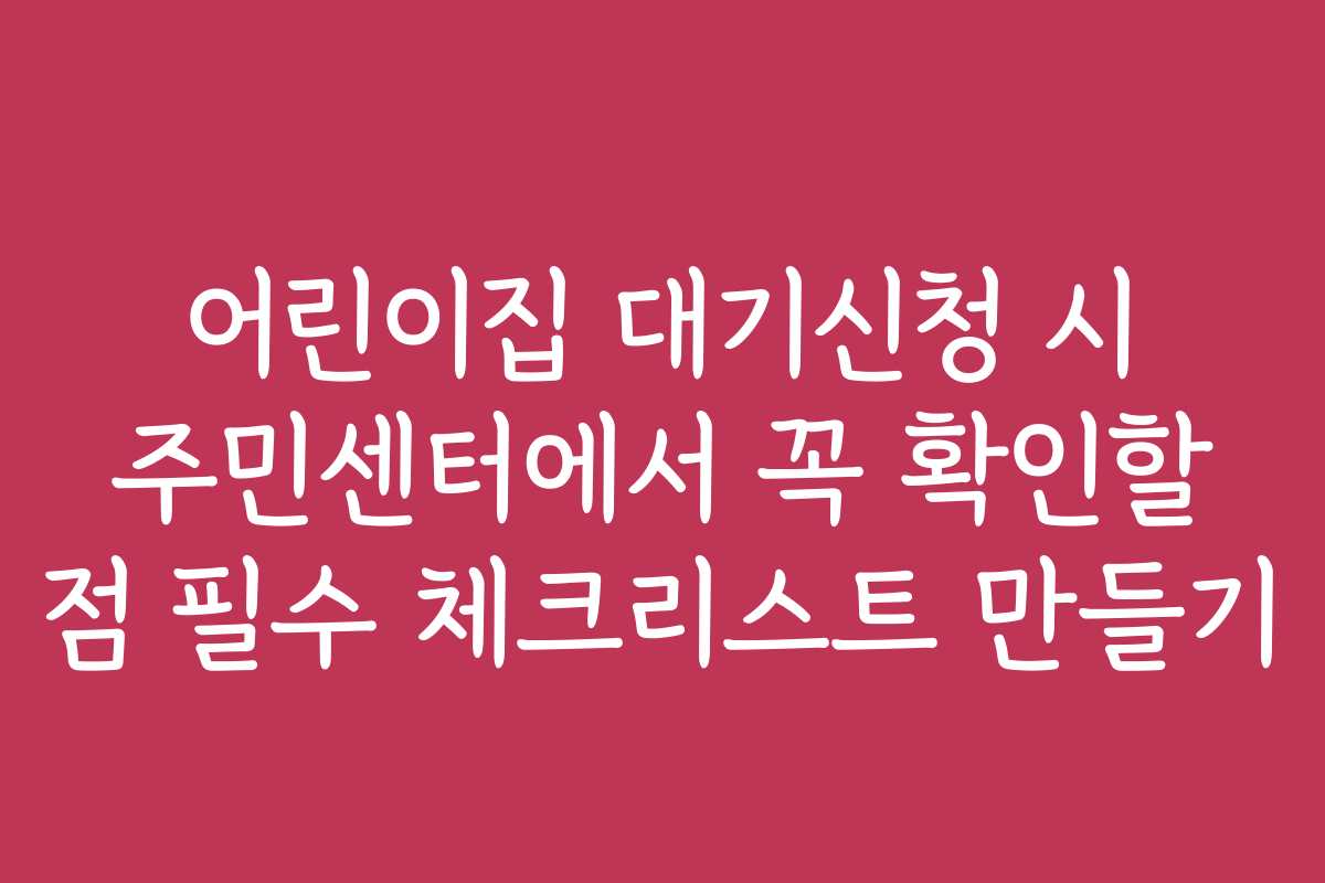 어린이집 대기신청 시 주민센터에서 꼭 확인할 점 필수 체크리스트 만들기