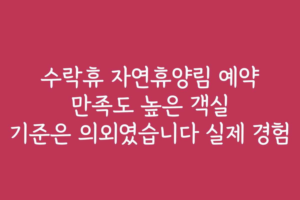 수락휴 자연휴양림 예약 만족도 높은 객실 기준은 의외였습니다 실제 경험