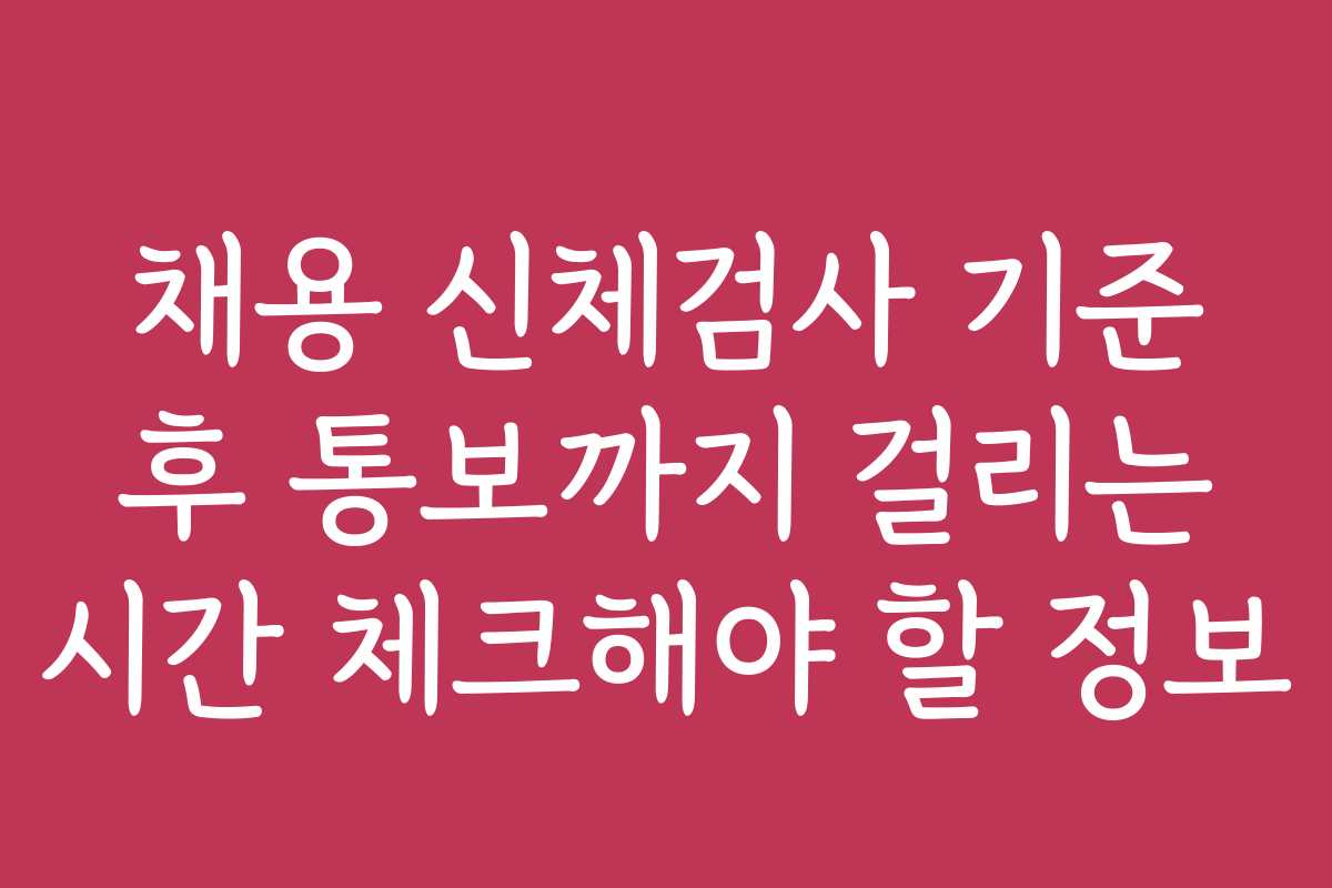 채용 신체검사 기준 후 통보까지 걸리는 시간 체크해야 할 정보