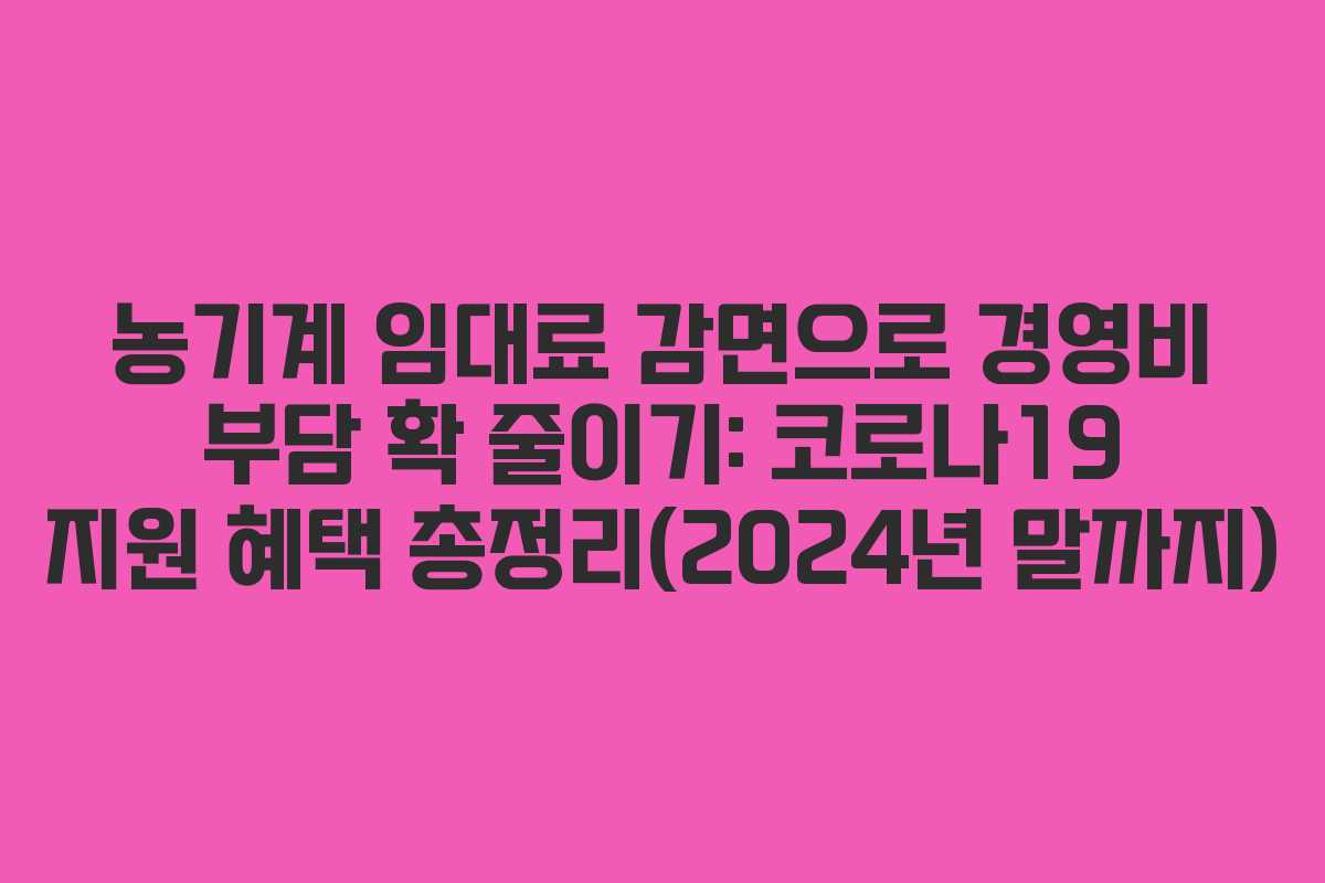 농기계 임대료 감면으로 경영비 부담 확 줄이기: 코로나19 지원 혜택 총정리(2024년 말까지)