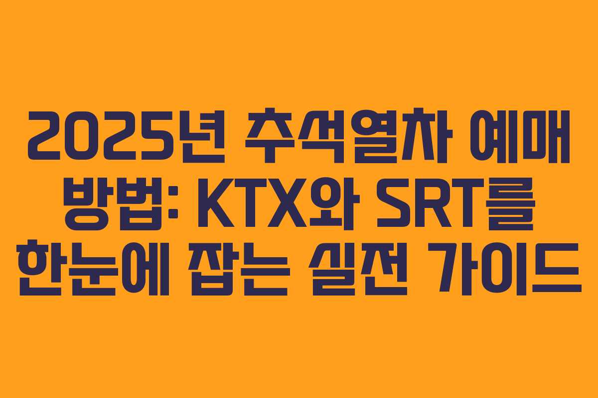 2025년 추석열차 예매 방법: KTX와 SRT를 한눈에 잡는 실전 가이드