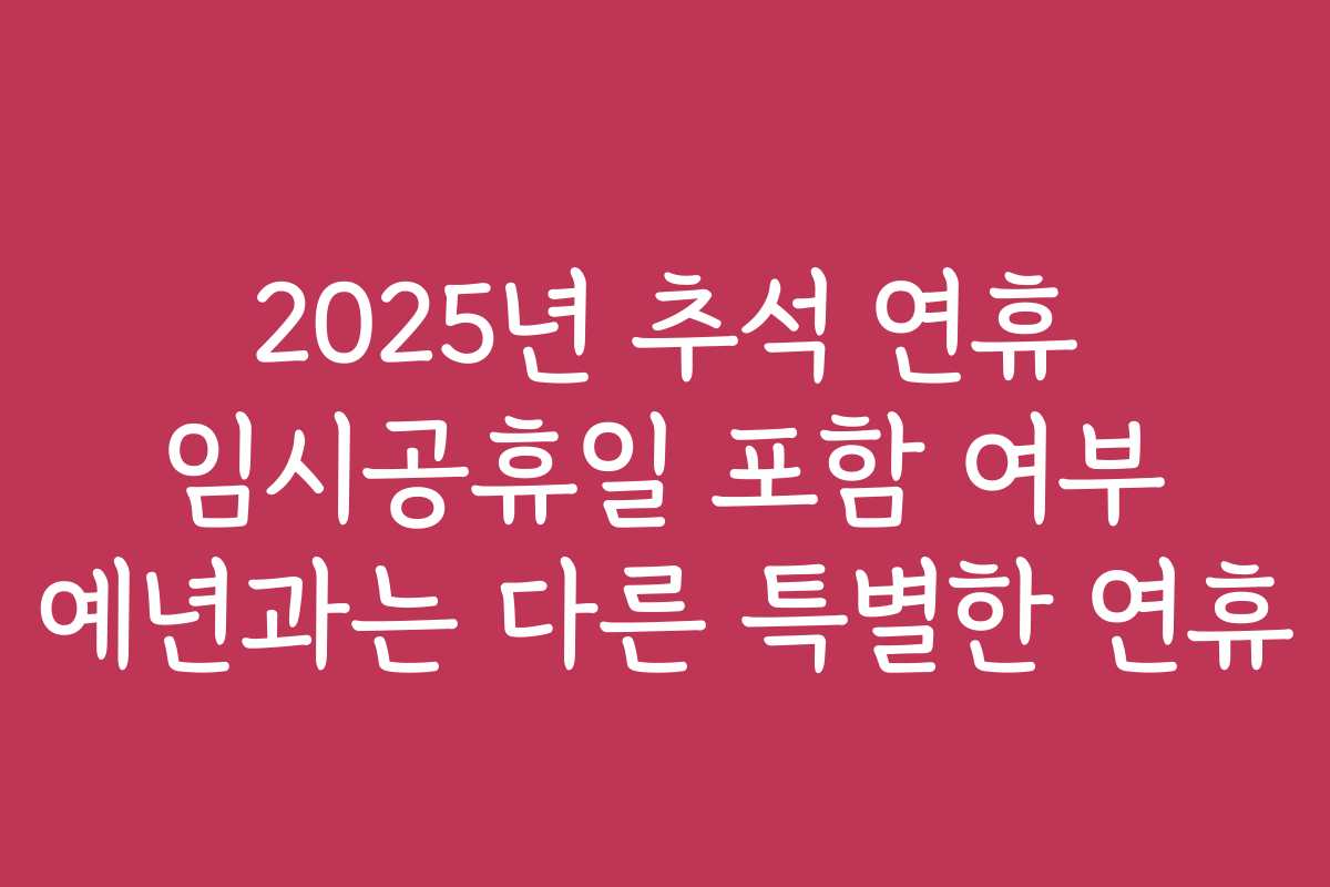 2025년 추석 연휴 임시공휴일 포함 여부 예년과는 다른 특별한 연휴