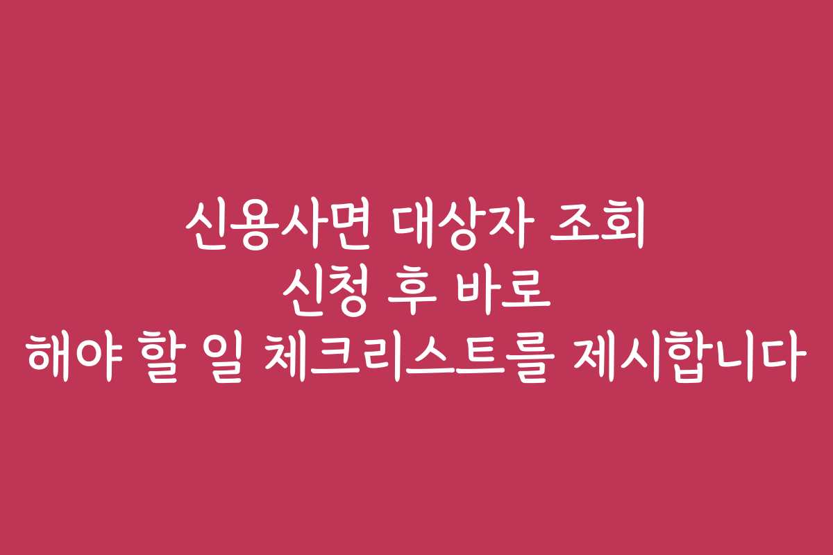 신용사면 대상자 조회 신청 후 바로 해야 할 일 체크리스트를 제시합니다