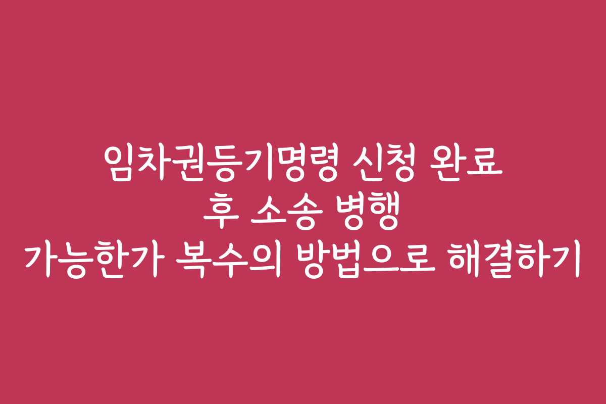 임차권등기명령 신청 완료 후 소송 병행 가능한가 복수의 방법으로 해결하기