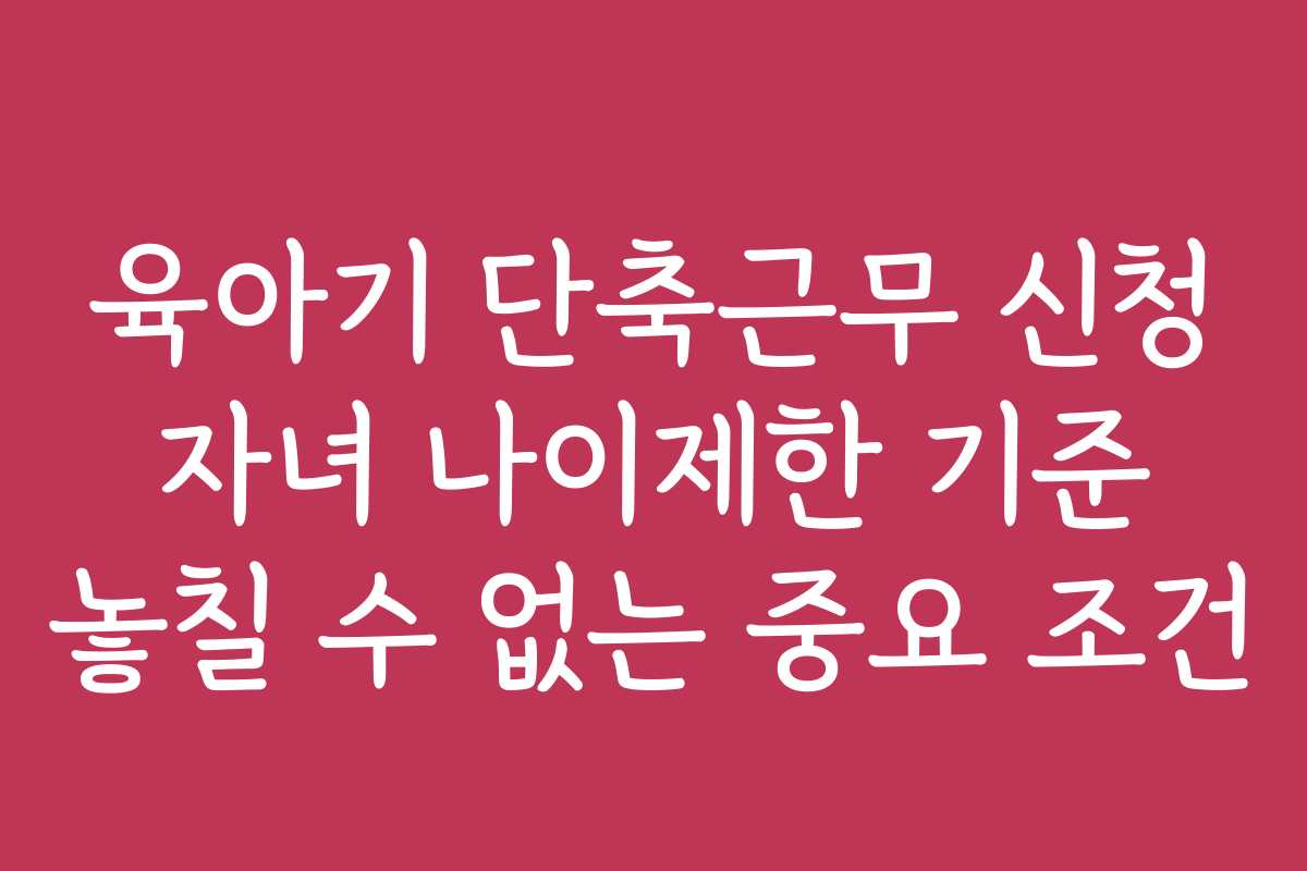 육아기 단축근무 신청 자녀 나이제한 기준 놓칠 수 없는 중요 조건