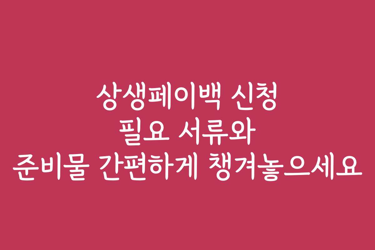 상생페이백 신청 필요 서류와 준비물 간편하게 챙겨놓으세요