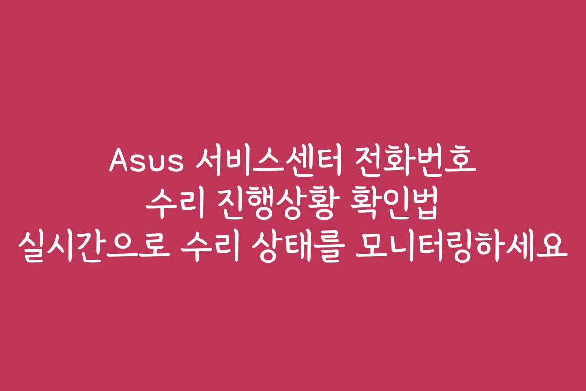 Asus 서비스센터 전화번호 수리 진행상황 확인법 실시간으로 수리 상태를 모니터링하세요