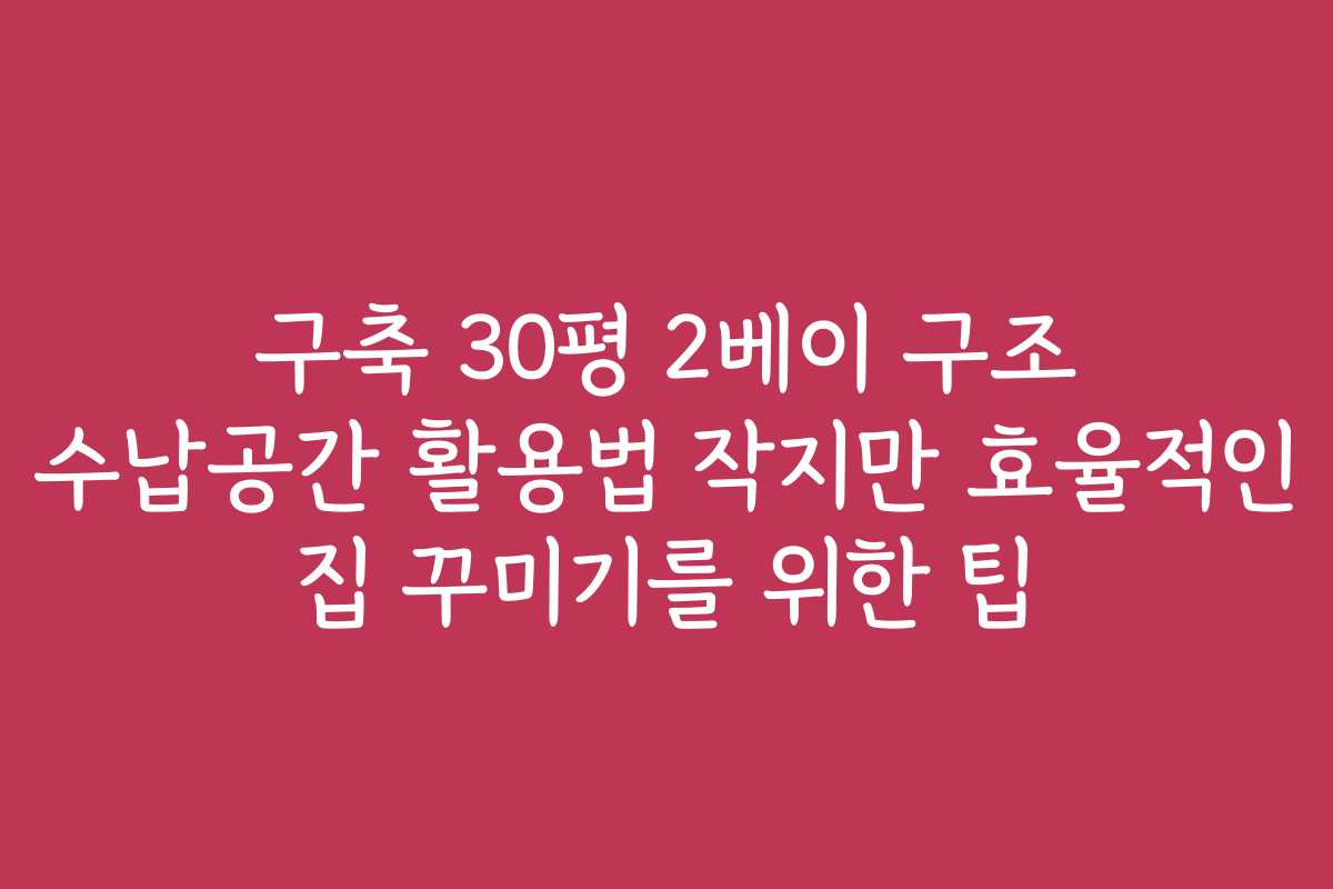 구축 30평 2베이 구조 수납공간 활용법 작지만 효율적인 집 꾸미기를 위한 팁