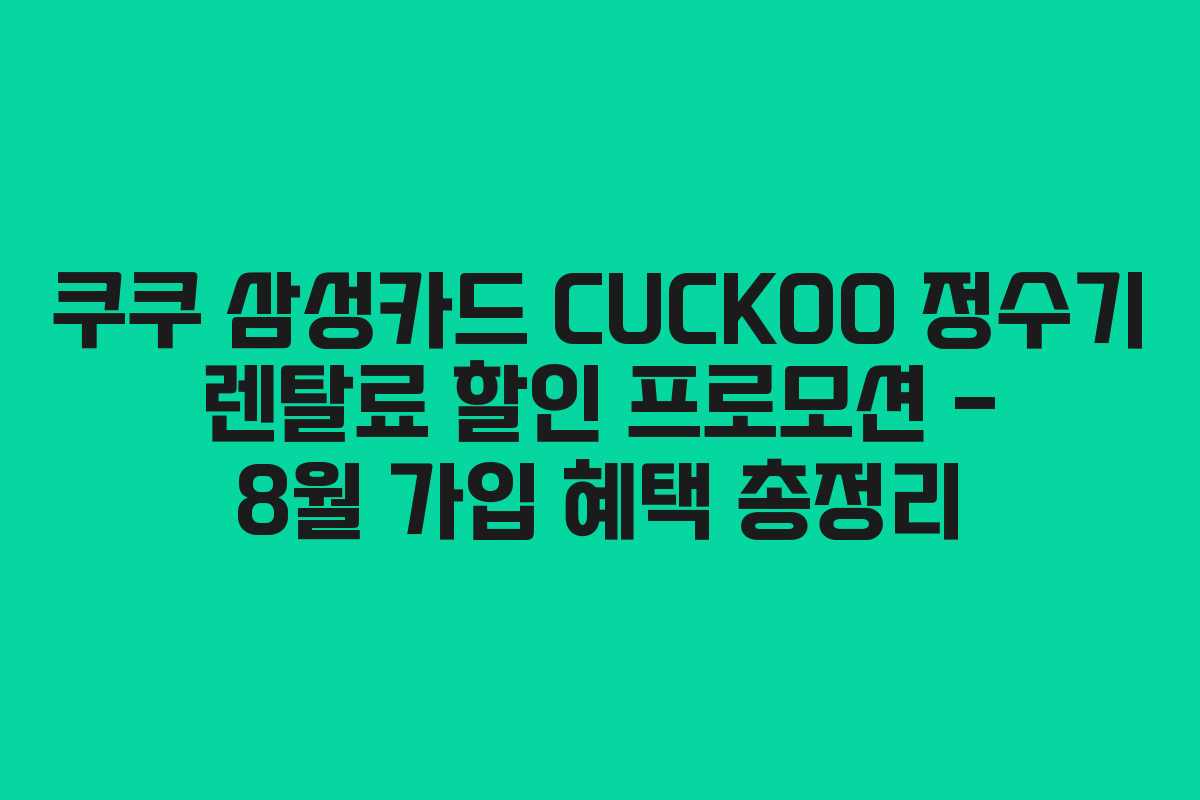 쿠쿠 삼성카드 CUCKOO 정수기 렌탈료 할인 프로모션 – 8월 가입 혜택 총정리