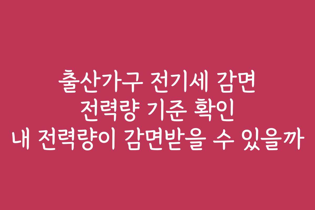 출산가구 전기세 감면 전력량 기준 확인 내 전력량이 감면받을 수 있을까