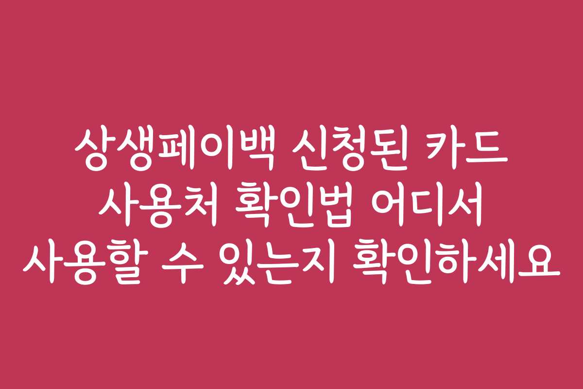 상생페이백 신청된 카드 사용처 확인법 어디서 사용할 수 있는지 확인하세요