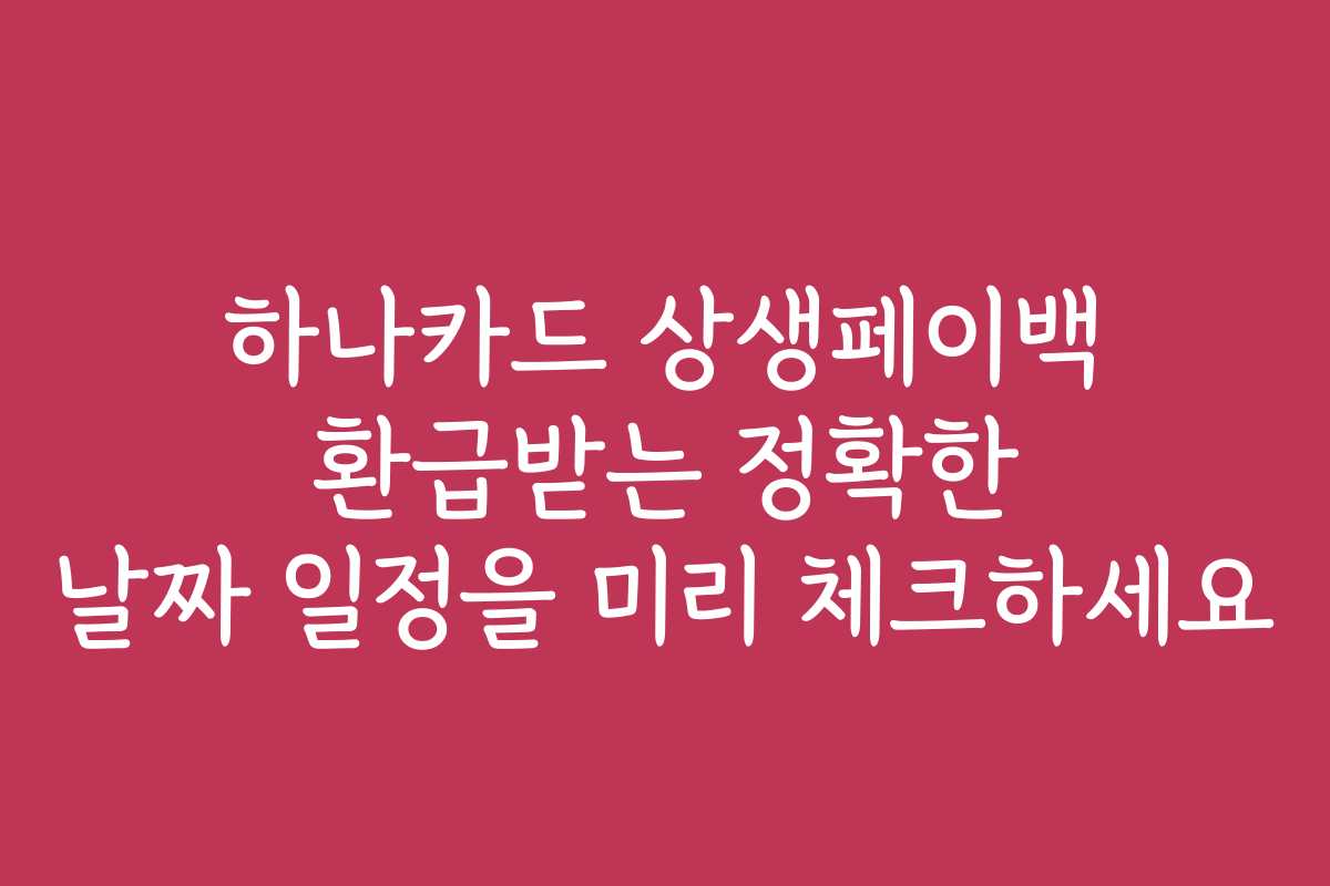 하나카드 상생페이백 환급받는 정확한 날짜 일정을 미리 체크하세요