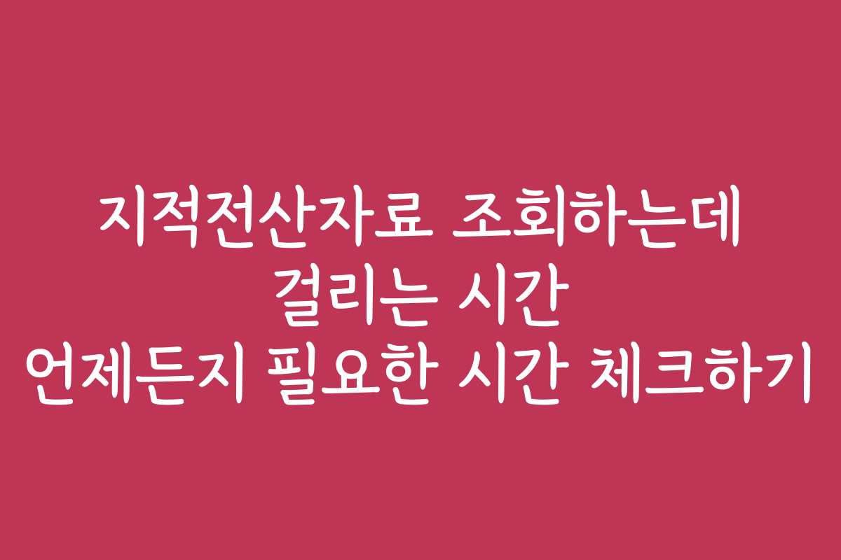 지적전산자료 조회하는데 걸리는 시간 언제든지 필요한 시간 체크하기