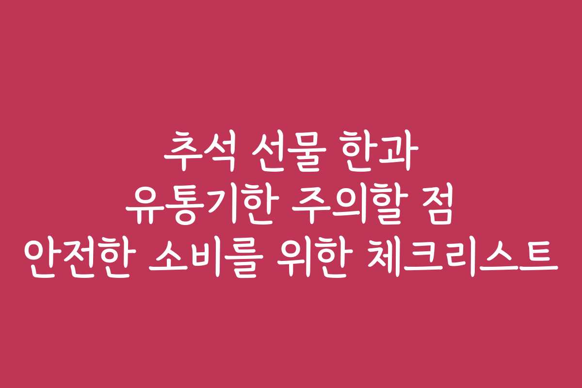 추석 선물 한과 유통기한 주의할 점 안전한 소비를 위한 체크리스트