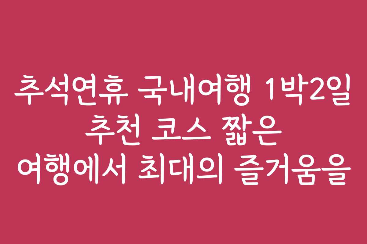 추석연휴 국내여행 1박2일 추천 코스 짧은 여행에서 최대의 즐거움을
