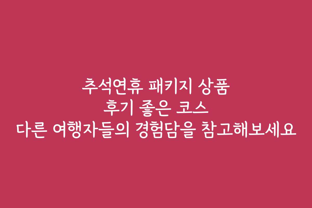 추석연휴 패키지 상품 후기 좋은 코스 다른 여행자들의 경험담을 참고해보세요