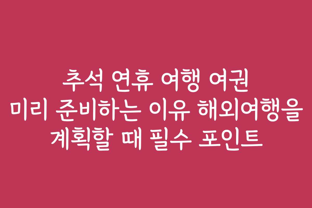 추석 연휴 여행 여권 미리 준비하는 이유 해외여행을 계획할 때 필수 포인트