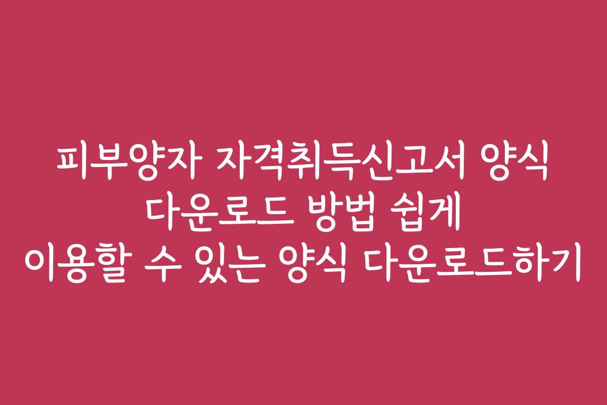 피부양자 자격취득신고서 양식 다운로드 방법 쉽게 이용할 수 있는 양식 다운로드하기