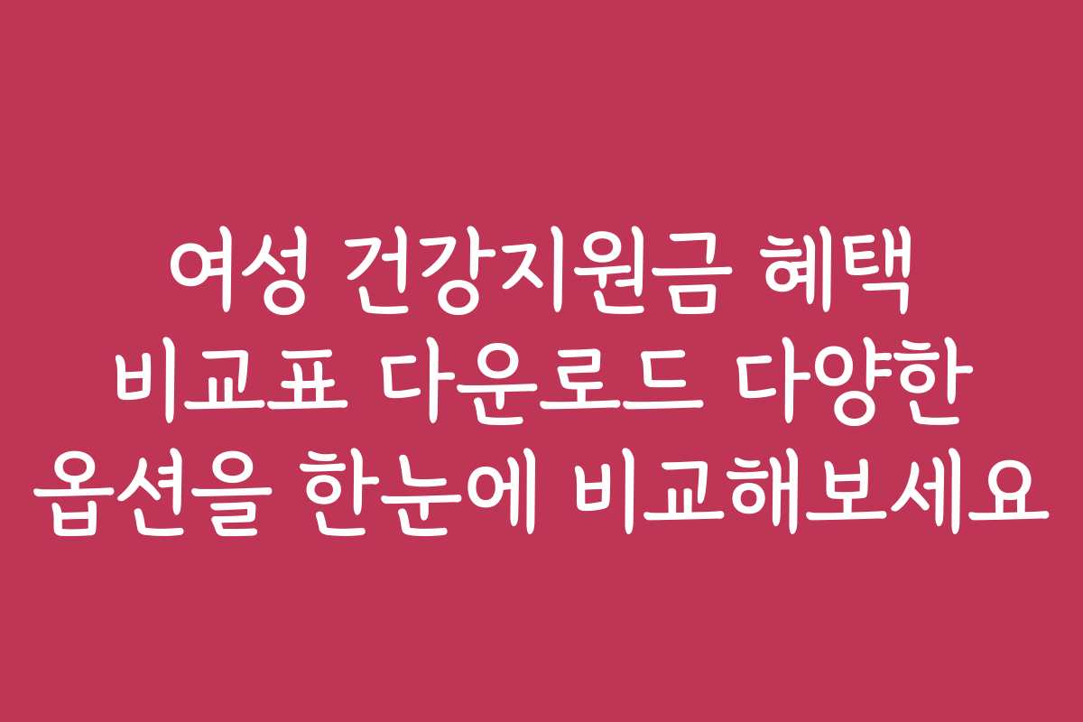 여성 건강지원금 혜택 비교표 다운로드 다양한 옵션을 한눈에 비교해보세요