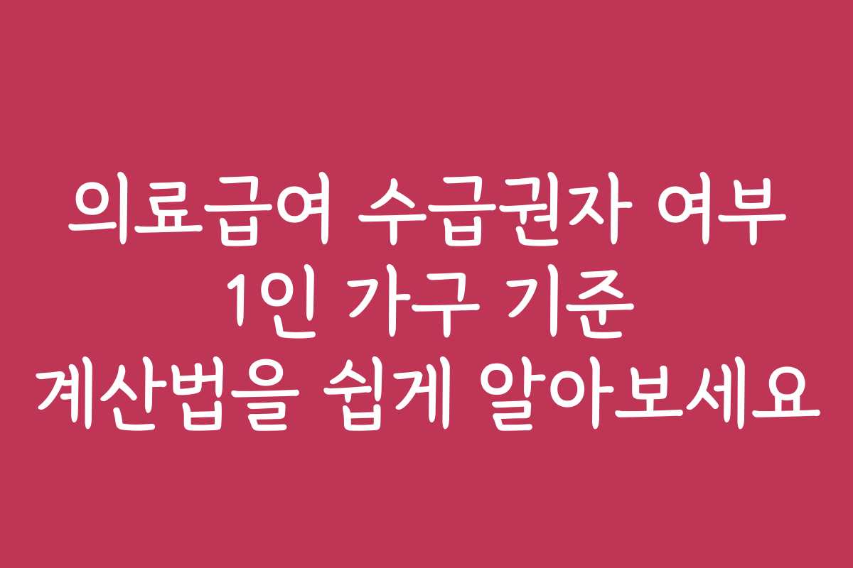 의료급여 수급권자 여부 1인 가구 기준 계산법을 쉽게 알아보세요