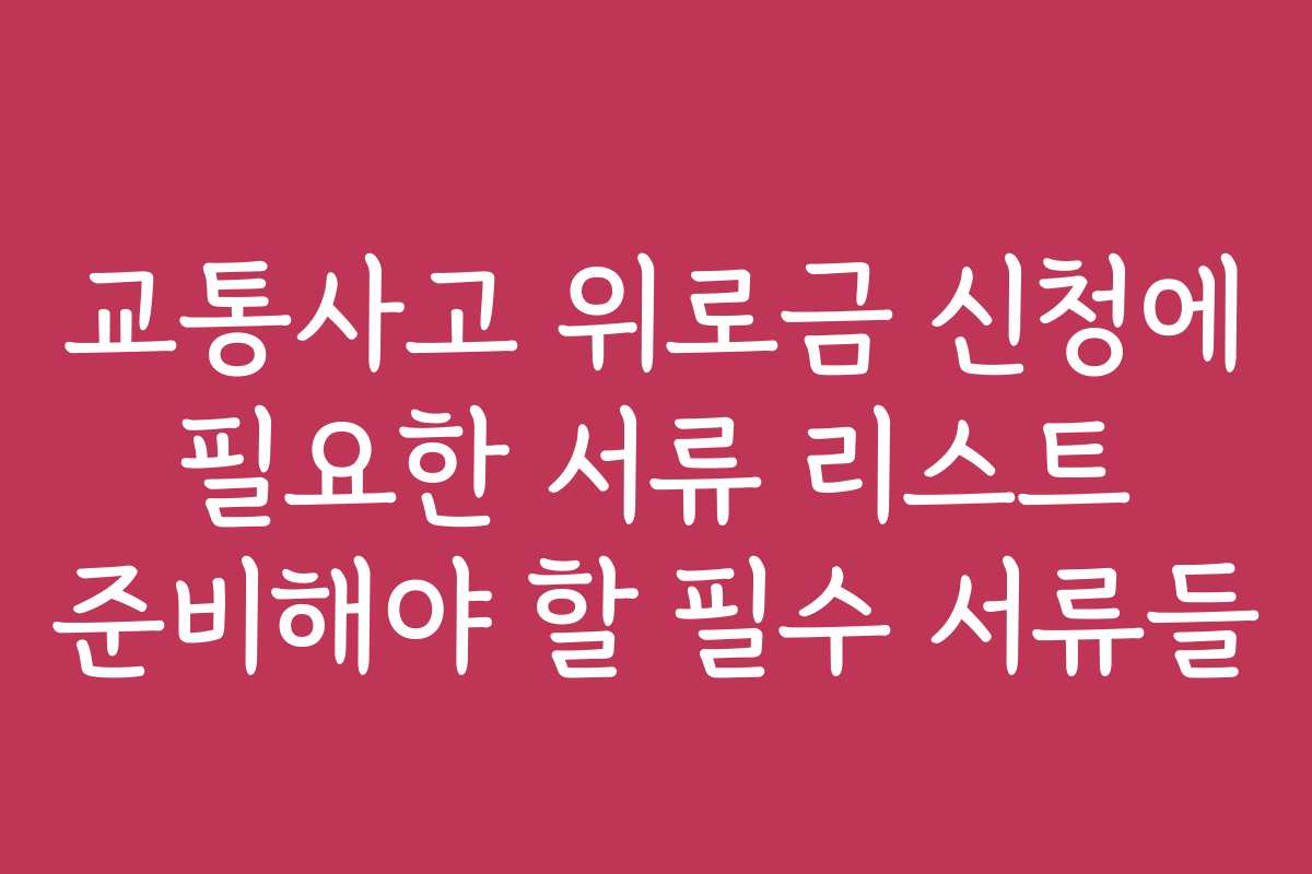 교통사고 위로금 신청에 필요한 서류 리스트 준비해야 할 필수 서류들