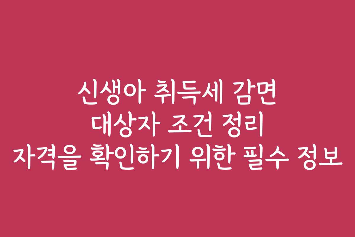신생아 취득세 감면 대상자 조건 정리 자격을 확인하기 위한 필수 정보