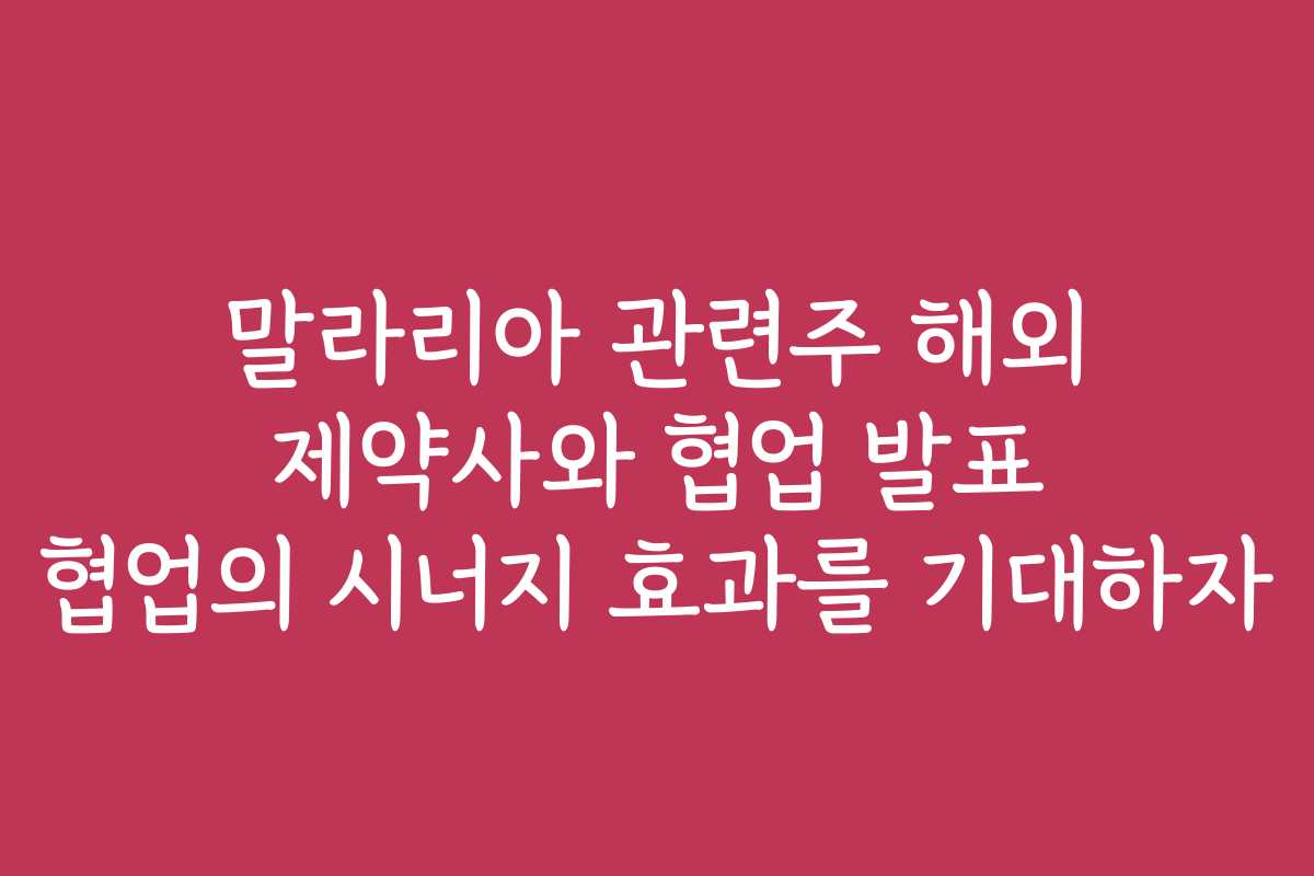 말라리아 관련주 해외 제약사와 협업 발표 협업의 시너지 효과를 기대하자