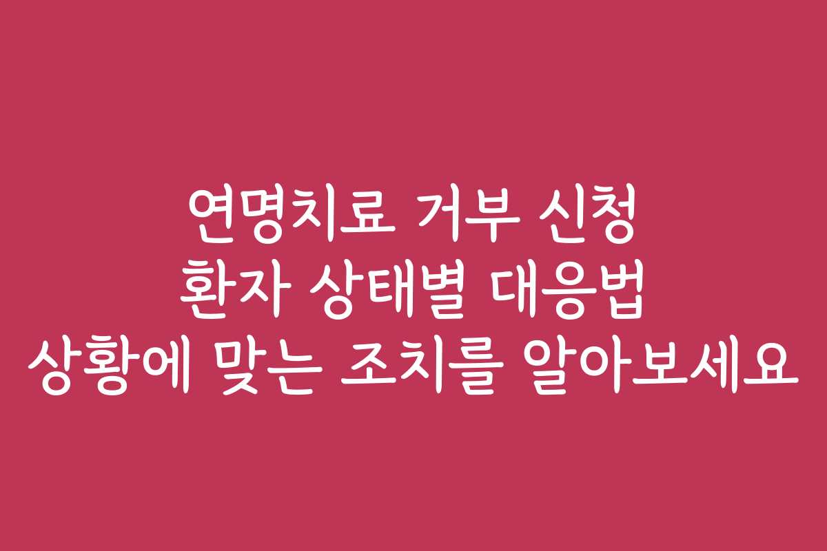 연명치료 거부 신청 환자 상태별 대응법 상황에 맞는 조치를 알아보세요
