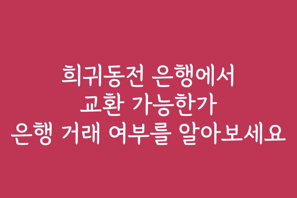 희귀동전 은행에서 교환 가능한가 은행 거래 여부를 알아보세요