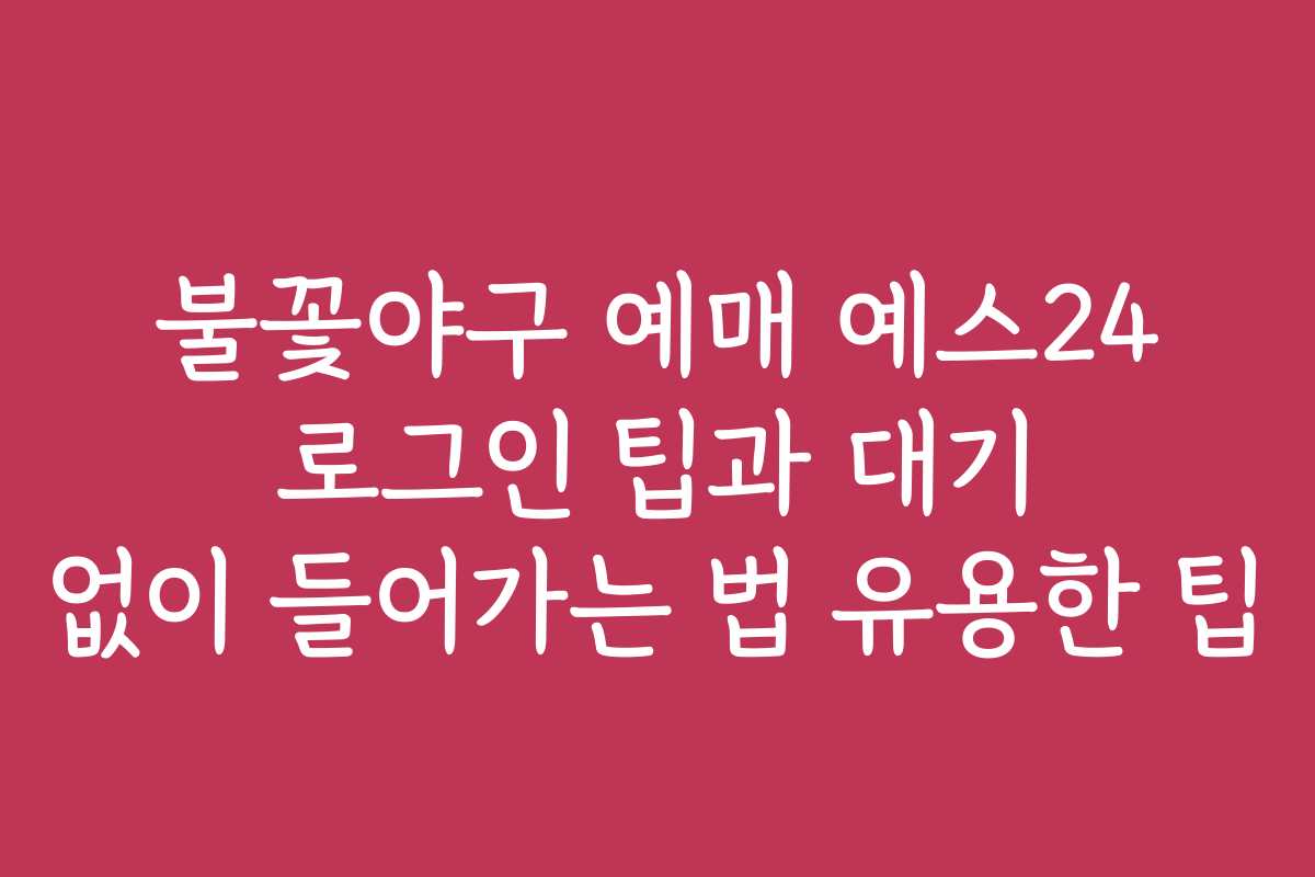 불꽃야구 예매 예스24 로그인 팁과 대기 없이 들어가는 법 유용한 팁