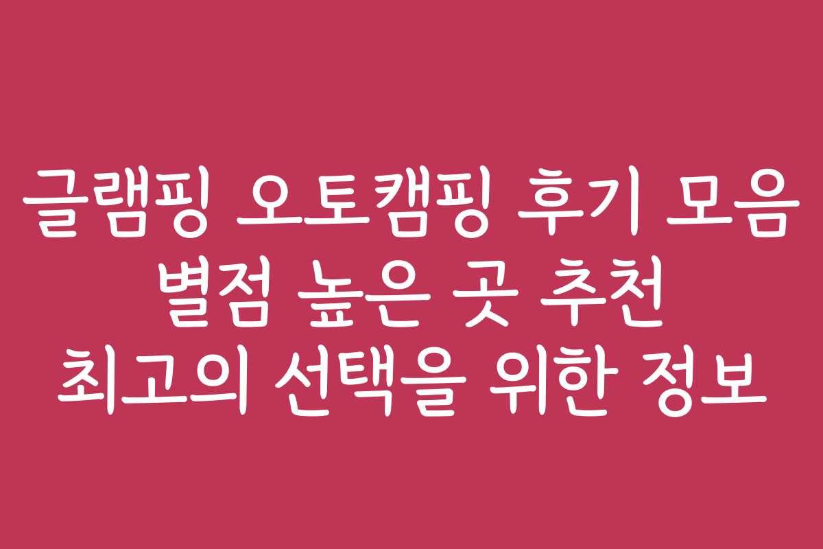 글램핑 오토캠핑 후기 모음 별점 높은 곳 추천 최고의 선택을 위한 정보