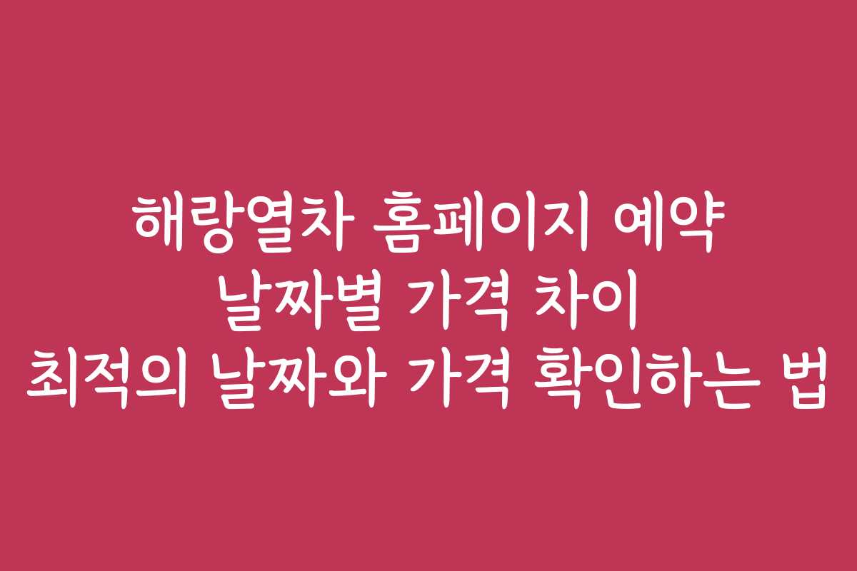 해랑열차 홈페이지 예약 날짜별 가격 차이 최적의 날짜와 가격 확인하는 법