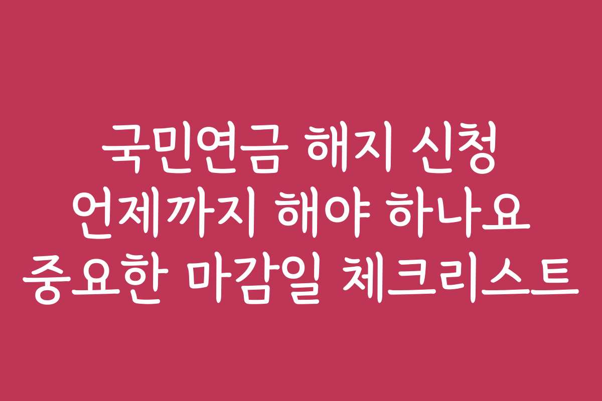 국민연금 해지 신청 언제까지 해야 하나요 중요한 마감일 체크리스트