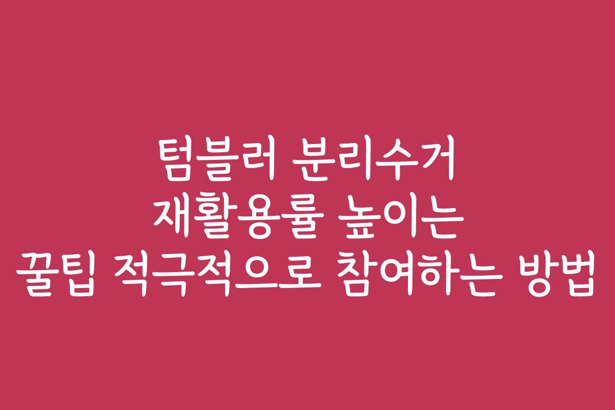텀블러 분리수거 재활용률 높이는 꿀팁 적극적으로 참여하는 방법