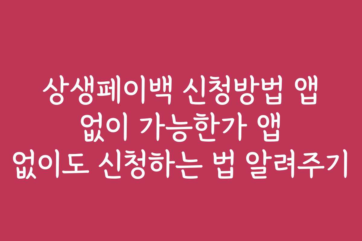 상생페이백 신청방법 앱 없이 가능한가 앱 없이도 신청하는 법 알려주기