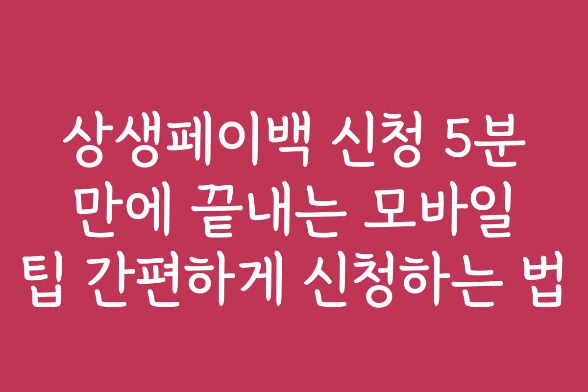 상생페이백 신청 5분 만에 끝내는 모바일 팁 간편하게 신청하는 법